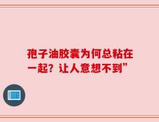 孢子油胶囊为何总粘在一起？让人意想不到”