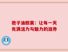 孢子油胶囊：让每一天充满活力与魅力的滋养