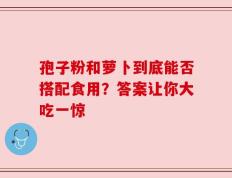 孢子粉和萝卜到底能否搭配食用？答案让你大吃一惊