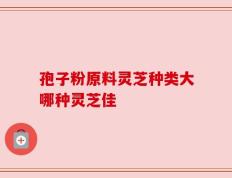孢子粉原料灵芝种类大哪种灵芝佳
