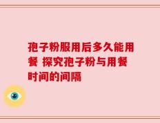 孢子粉服用后多久能用餐 探究孢子粉与用餐时间的间隔