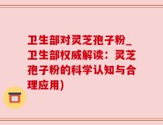 卫生部对灵芝孢子粉_卫生部权威解读：灵芝孢子粉的科学认知与合理应用)