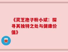 《灵芝孢子粉小斌：探寻其独特之处与健康价值》