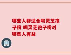 哪些人群适合喝灵芝孢子粉 喝灵芝孢子粉对哪些人有益