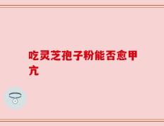 吃灵芝孢子粉能否愈甲亢