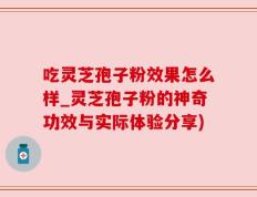 吃灵芝孢子粉效果怎么样_灵芝孢子粉的神奇功效与实际体验分享)