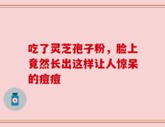 吃了灵芝孢子粉，脸上竟然长出这样让人惊呆的痘痘