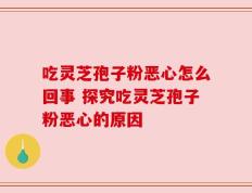 吃灵芝孢子粉恶心怎么回事 探究吃灵芝孢子粉恶心的原因