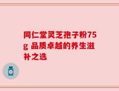 同仁堂灵芝孢子粉75g 品质卓越的养生滋补之选
