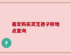 嘉定购买灵芝孢子粉地点查询
