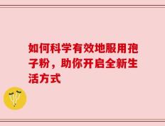 如何科学有效地服用孢子粉，助你开启全新生活方式