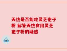 天热是否能吃灵芝孢子粉 解答天热食用灵芝孢子粉的疑惑
