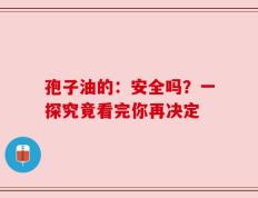 孢子油的：安全吗？一探究竟看完你再决定