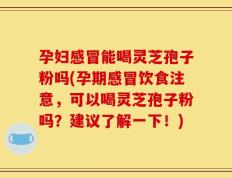 孕妇感冒能喝灵芝孢子粉吗(孕期感冒饮食注意，可以喝灵芝孢子粉吗？建议了解一下！)