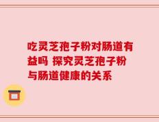 吃灵芝孢子粉对肠道有益吗 探究灵芝孢子粉与肠道健康的关系