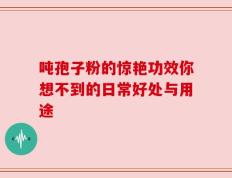 吨孢子粉的惊艳功效你想不到的日常好处与用途