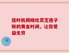 佳时机揭晓吃灵芝孢子粉的黄金时间，让你受益无穷