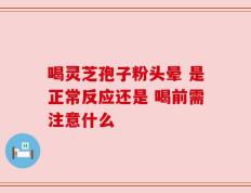 喝灵芝孢子粉头晕 是正常反应还是 喝前需注意什么