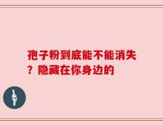 孢子粉到底能不能消失？隐藏在你身边的