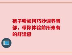 孢子粉如何巧妙调养胃部，带你体验前所未有的舒适感