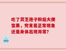 吃了灵芝孢子粉后大便变黑，究竟是正常现象还是身体出现异常？