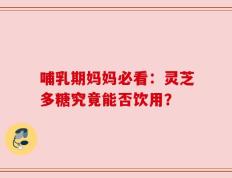 哺乳期妈妈必看：灵芝多糖究竟能否饮用？