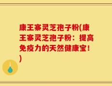 康王寨灵芝孢子粉(康王寨灵芝孢子粉：提高免疫力的天然健康宝！)