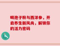 喝孢子粉与西洋参，开启养生新风尚，解锁你的活力密码