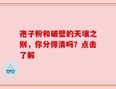 孢子粉和破壁的天壤之别，你分得清吗？点击了解