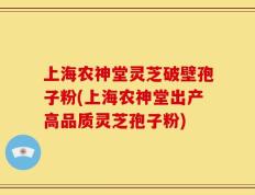 上海农神堂灵芝破壁孢子粉(上海农神堂出产高品质灵芝孢子粉)