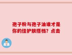 孢子粉与孢子油谁才是你的佳护肤搭档？点击