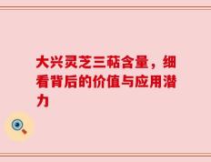 大兴灵芝三萜含量，细看背后的价值与应用潜力