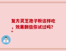 复方灵芝孢子粉这样吃，效果翻倍你试过吗？”