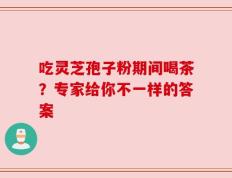 吃灵芝孢子粉期间喝茶？专家给你不一样的答案