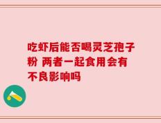 吃虾后能否喝灵芝孢子粉 两者一起食用会有不良影响吗