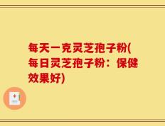 每天一克灵芝孢子粉(每日灵芝孢子粉：保健效果好)