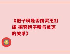 《孢子粉是否由灵芝打成 探究孢子粉与灵芝的关系》