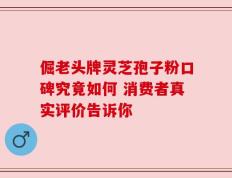 倔老头牌灵芝孢子粉口碑究竟如何 消费者真实评价告诉你