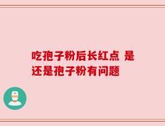吃孢子粉后长红点 是还是孢子粉有问题