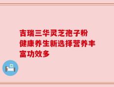 吉瑞三华灵芝孢子粉 健康养生新选择营养丰富功效多