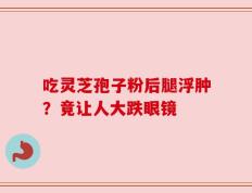 吃灵芝孢子粉后腿浮肿？竟让人大跌眼镜