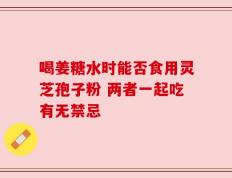 喝姜糖水时能否食用灵芝孢子粉 两者一起吃有无禁忌