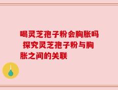喝灵芝孢子粉会胸胀吗 探究灵芝孢子粉与胸胀之间的关联