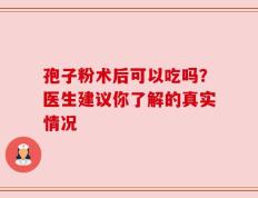 孢子粉术后可以吃吗？医生建议你了解的真实情况