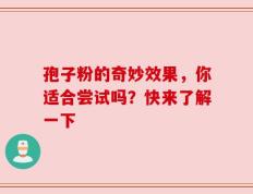 孢子粉的奇妙效果，你适合尝试吗？快来了解一下