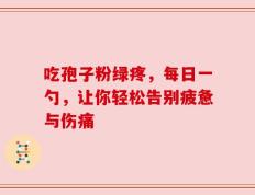 吃孢子粉绿疼，每日一勺，让你轻松告别疲惫与伤痛