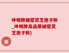 坤明牌破壁灵芝孢子粉_坤明牌高品质破壁灵芝孢子粉)