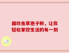 国珍虫草孢子粉，让你轻松掌控生活的每一刻