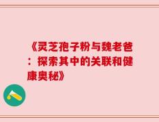 《灵芝孢子粉与魏老爸：探索其中的关联和健康奥秘》