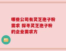 哪些公司有灵芝孢子粉需求 探寻灵芝孢子粉的企业需求方